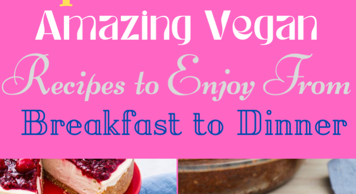 Explore Over 10 Amazing Vegan Recipes to Enjoy From Breakfast to Dinner ...